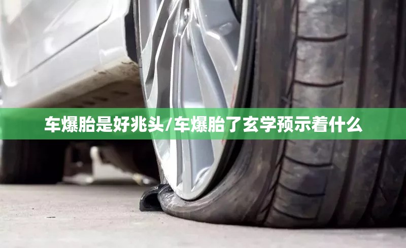车爆胎是好兆头/车爆胎了玄学预示着什么 车爆胎是好兆头/车爆胎了玄学预示着什么