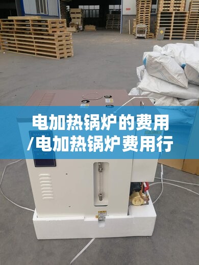 电加热锅炉的费用/电加热锅炉费用行情 电加热锅炉的费用/电加热锅炉费用行情