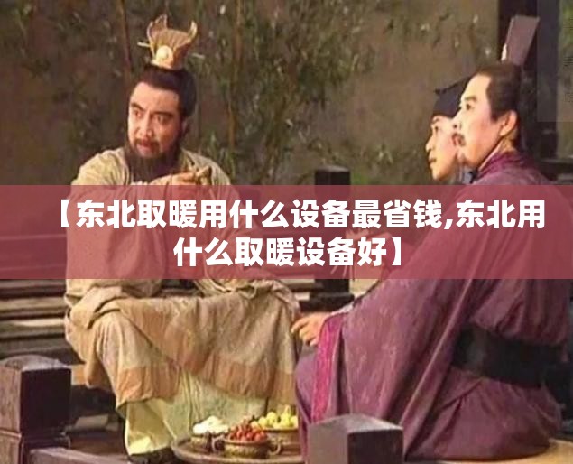 【东北取暖用什么设备最省钱,东北用什么取暖设备好】 【东北取暖用什么设备最省钱,东北用什么取暖设备好】