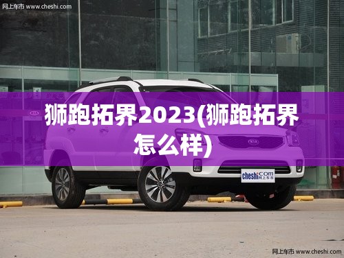 狮跑拓界2023(狮跑拓界怎么样) 狮跑拓界2023(狮跑拓界怎么样)