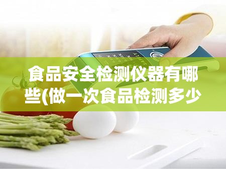 食品安全检测仪器有哪些(做一次食品检测多少钱) 食品安全检测仪器有哪些(做一次食品检测多少钱)