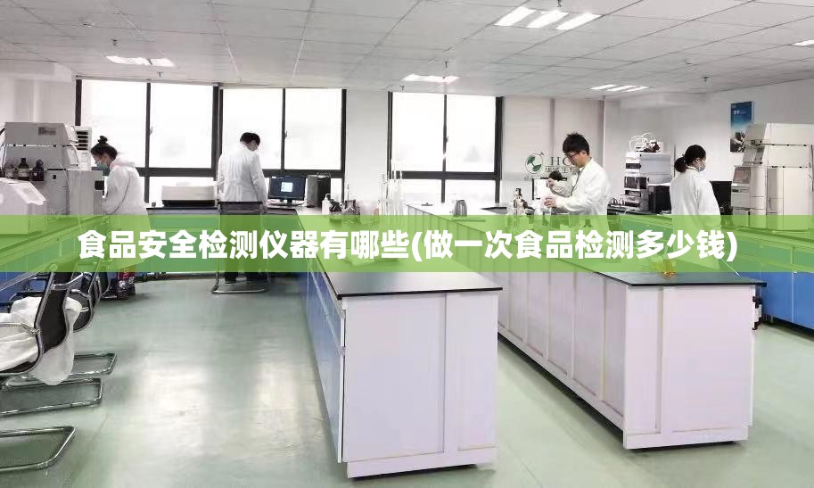 食品安全检测仪器有哪些(做一次食品检测多少钱) 食品安全检测仪器有哪些(做一次食品检测多少钱)