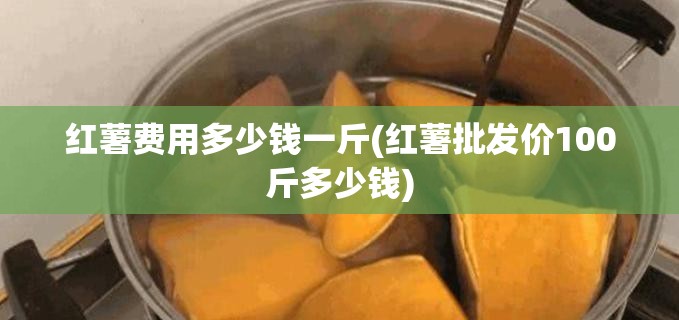 红薯费用多少钱一斤(红薯批发价100斤多少钱) 红薯费用多少钱一斤(红薯批发价100斤多少钱)