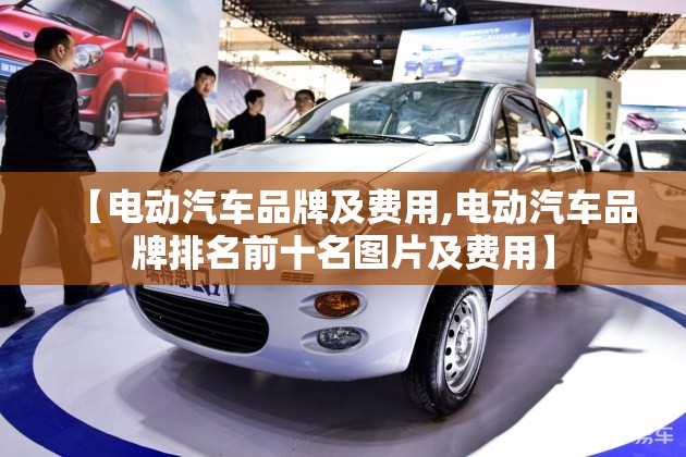 【电动汽车品牌及费用,电动汽车品牌排名前十名图片及费用】 【电动汽车品牌及费用,电动汽车品牌排名前十名图片及费用】