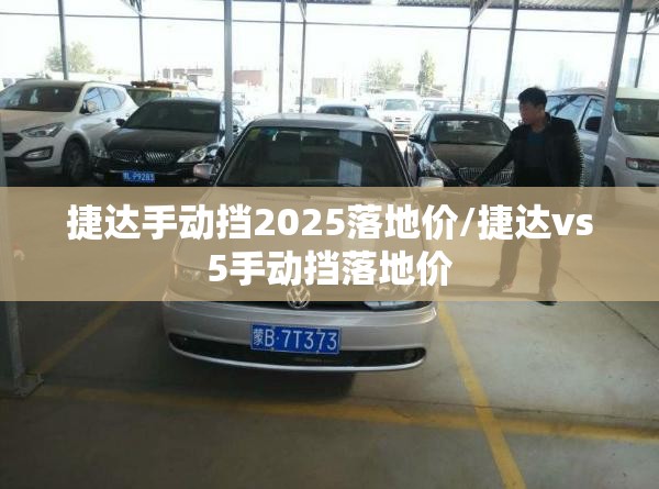 捷达手动挡2025落地价/捷达vs5手动挡落地价 捷达手动挡2025落地价/捷达vs5手动挡落地价