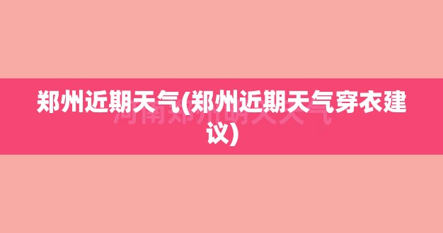 郑州近期天气(郑州近期天气穿衣建议) 郑州近期天气(郑州近期天气穿衣建议)