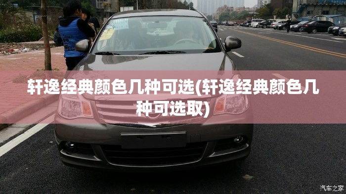 轩逸经典颜色几种可选(轩逸经典颜色几种可选取)