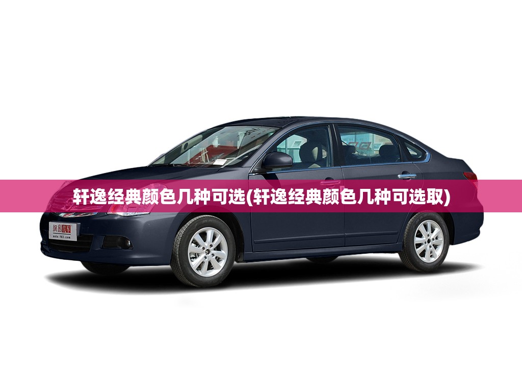 轩逸经典颜色几种可选(轩逸经典颜色几种可选取)