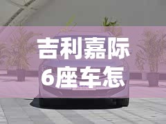 吉利嘉际6座车怎么样/吉利嘉际6座车几种颜色 吉利嘉际6座车怎么样/吉利嘉际6座车几种颜色