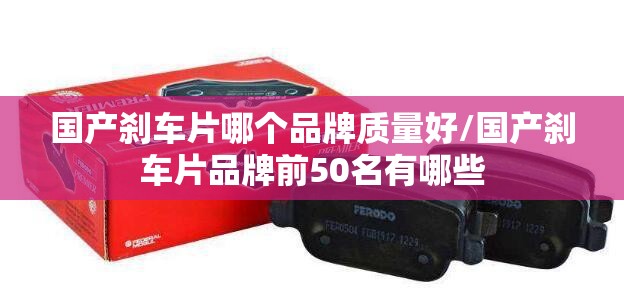 国产刹车片哪个品牌质量好/国产刹车片品牌前50名有哪些 国产刹车片哪个品牌质量好/国产刹车片品牌前50名有哪些