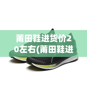 莆田鞋进货价20左右(莆田鞋进货价20左右批发厂家) 莆田鞋进货价20左右(莆田鞋进货价20左右批发厂家)