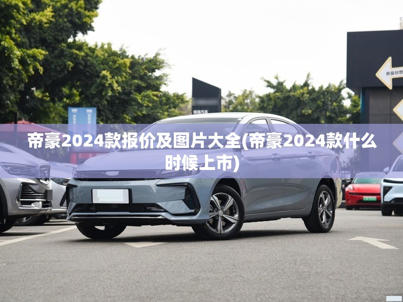 帝豪2024款报价及图片大全(帝豪2024款什么时候上市)