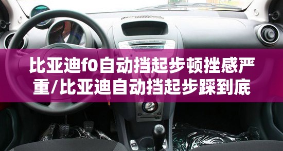 比亚迪f0自动挡起步顿挫感严重/比亚迪自动挡起步踩到底 比亚迪f0自动挡起步顿挫感严重/比亚迪自动挡起步踩到底