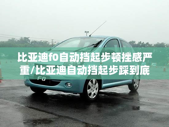 比亚迪f0自动挡起步顿挫感严重/比亚迪自动挡起步踩到底 比亚迪f0自动挡起步顿挫感严重/比亚迪自动挡起步踩到底
