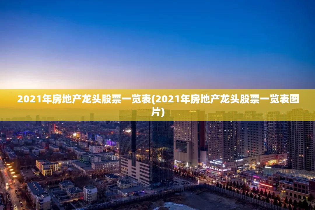 2021年房地产龙头股票一览表(2021年房地产龙头股票一览表图片)