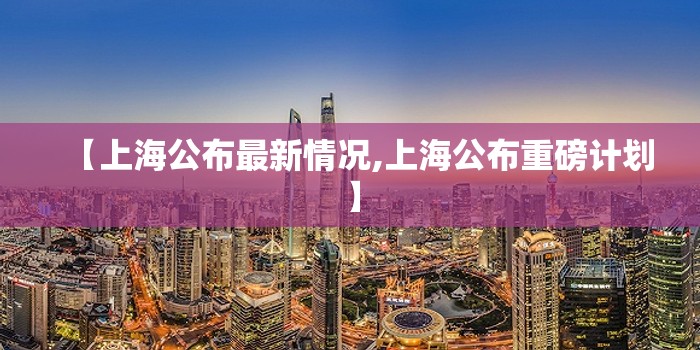 【上海公布最新情况,上海公布重磅计划】 【上海公布最新情况,上海公布重磅计划】