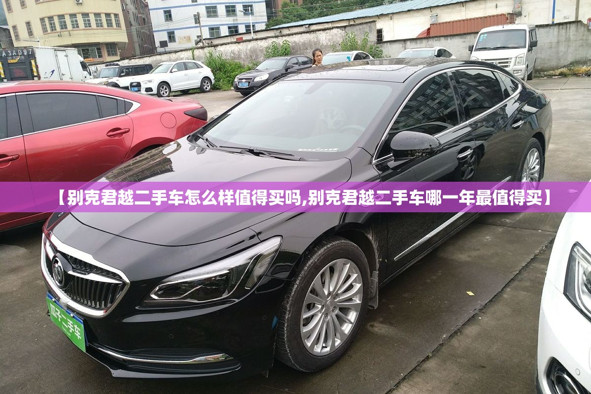 【别克君越二手车怎么样值得买吗,别克君越二手车哪一年最值得买】 【别克君越二手车怎么样值得买吗,别克君越二手车哪一年最值得买】
