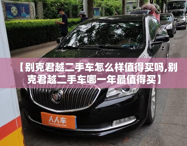 【别克君越二手车怎么样值得买吗,别克君越二手车哪一年最值得买】 【别克君越二手车怎么样值得买吗,别克君越二手车哪一年最值得买】
