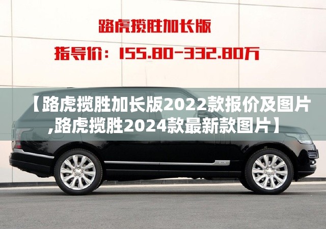 【路虎揽胜加长版2022款报价及图片,路虎揽胜2024款最新款图片】