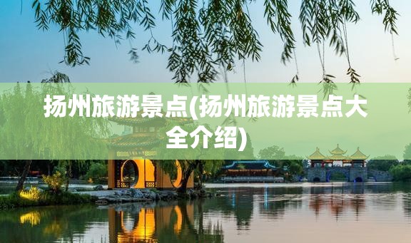 扬州旅游景点(扬州旅游景点大全介绍)