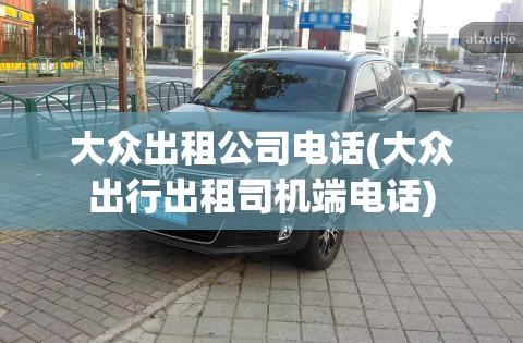 大众出租公司电话(大众出行出租司机端电话) 大众出租公司电话(大众出行出租司机端电话)