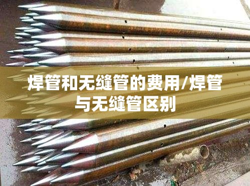 焊管和无缝管的费用/焊管与无缝管区别 焊管和无缝管的费用/焊管与无缝管区别