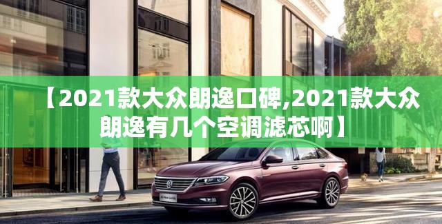 【2021款大众朗逸口碑,2021款大众朗逸有几个空调滤芯啊】