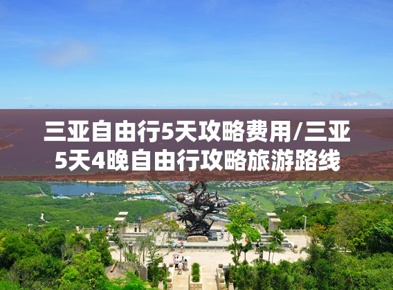 三亚自由行5天攻略费用/三亚5天4晚自由行攻略旅游路线 三亚自由行5天攻略费用/三亚5天4晚自由行攻略旅游路线