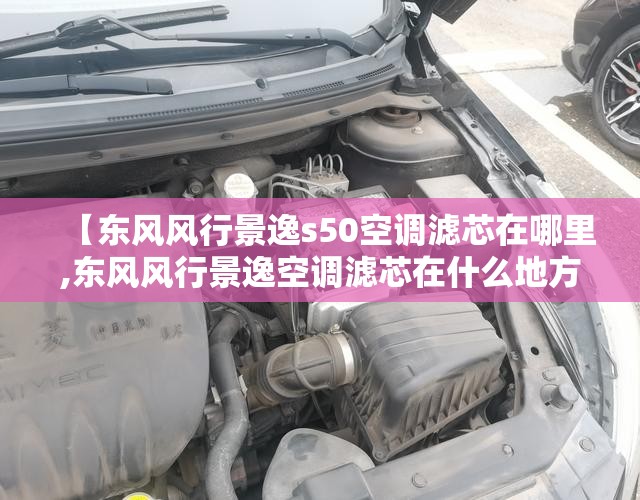 【东风风行景逸s50空调滤芯在哪里,东风风行景逸空调滤芯在什么地方】 【东风风行景逸s50空调滤芯在哪里,东风风行景逸空调滤芯在什么地方】
