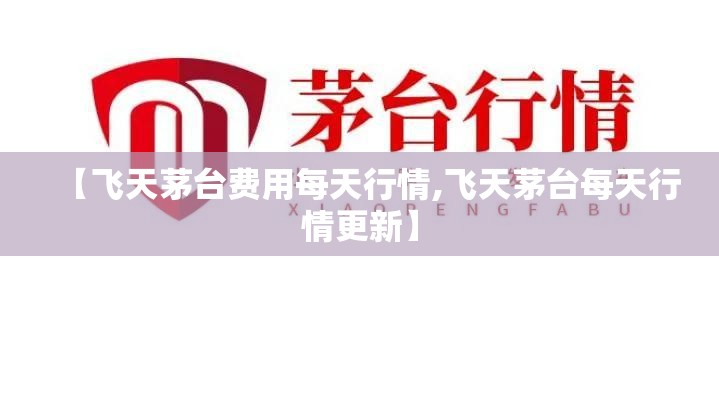 【飞天茅台费用每天行情,飞天茅台每天行情更新】 【飞天茅台费用每天行情,飞天茅台每天行情更新】