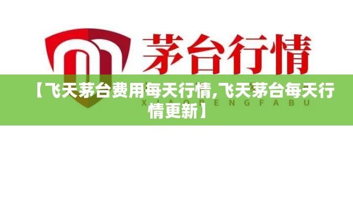 【飞天茅台费用每天行情,飞天茅台每天行情更新】 【飞天茅台费用每天行情,飞天茅台每天行情更新】