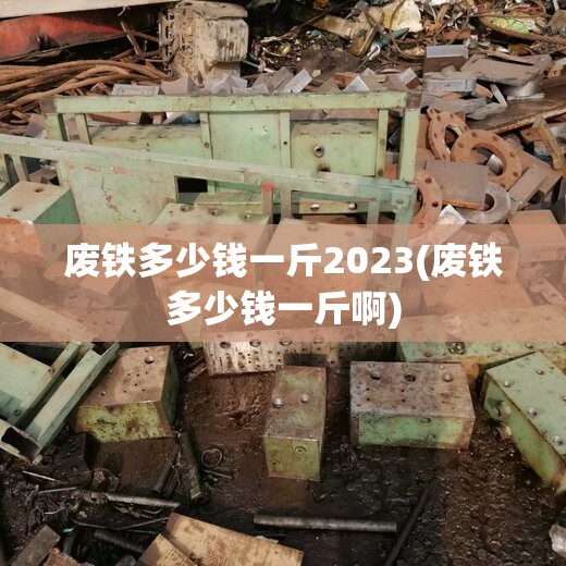 废铁多少钱一斤2023(废铁多少钱一斤啊)