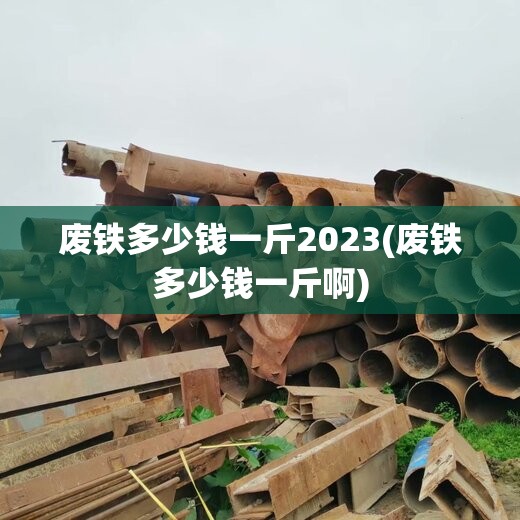 废铁多少钱一斤2023(废铁多少钱一斤啊)