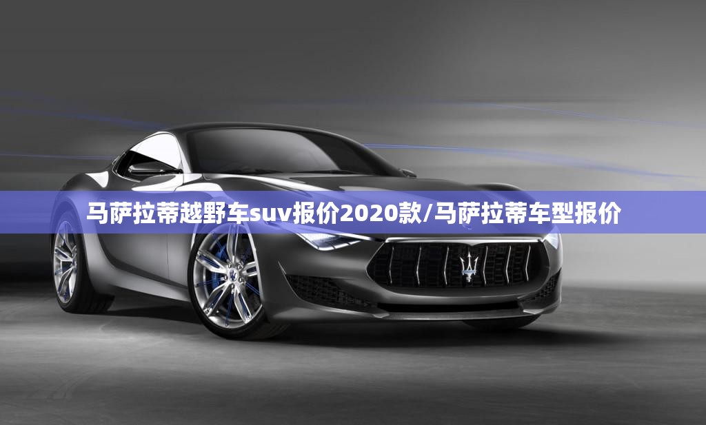 马萨拉蒂越野车suv报价2020款/马萨拉蒂车型报价 马萨拉蒂越野车suv报价2020款/马萨拉蒂车型报价