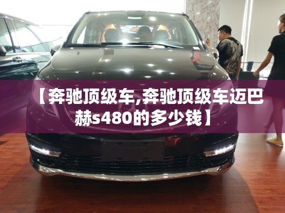 【奔驰顶级车,奔驰顶级车迈巴赫s480的多少钱】 【奔驰顶级车,奔驰顶级车迈巴赫s480的多少钱】