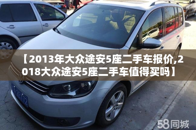 【2013年大众途安5座二手车报价,2018大众途安5座二手车值得买吗】 【2013年大众途安5座二手车报价,2018大众途安5座二手车值得买吗】