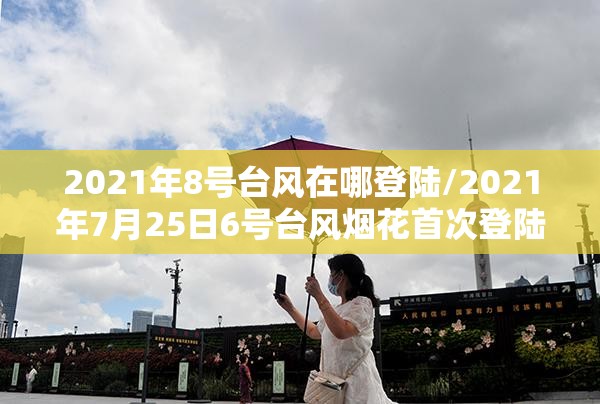 2021年8号台风在哪登陆/2021年7月25日6号台风烟花首次登陆的地点在