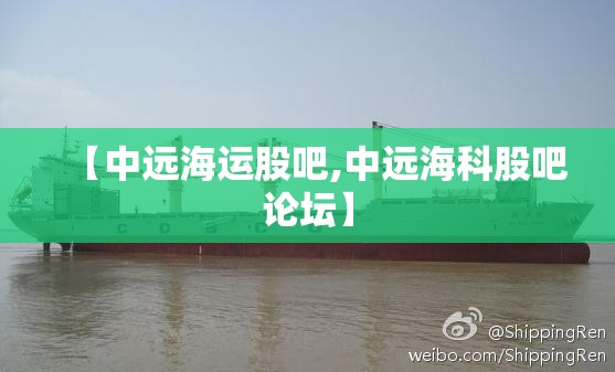【中远海运股吧,中远海科股吧论坛】 【中远海运股吧,中远海科股吧论坛】