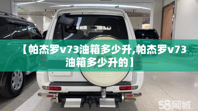 【帕杰罗v73油箱多少升,帕杰罗v73油箱多少升的】 【帕杰罗v73油箱多少升,帕杰罗v73油箱多少升的】