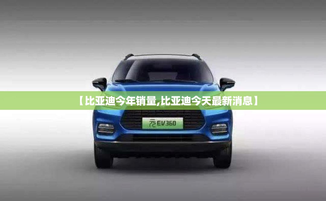 【比亚迪今年销量,比亚迪今天最新消息】 【比亚迪今年销量,比亚迪今天最新消息】