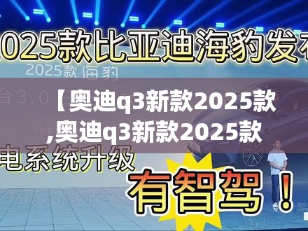 【奥迪q3新款2025款,奥迪q3新款2025款张家港市什么价】 【奥迪q3新款2025款,奥迪q3新款2025款张家港市什么价】