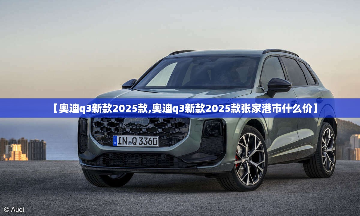【奥迪q3新款2025款,奥迪q3新款2025款张家港市什么价】 【奥迪q3新款2025款,奥迪q3新款2025款张家港市什么价】