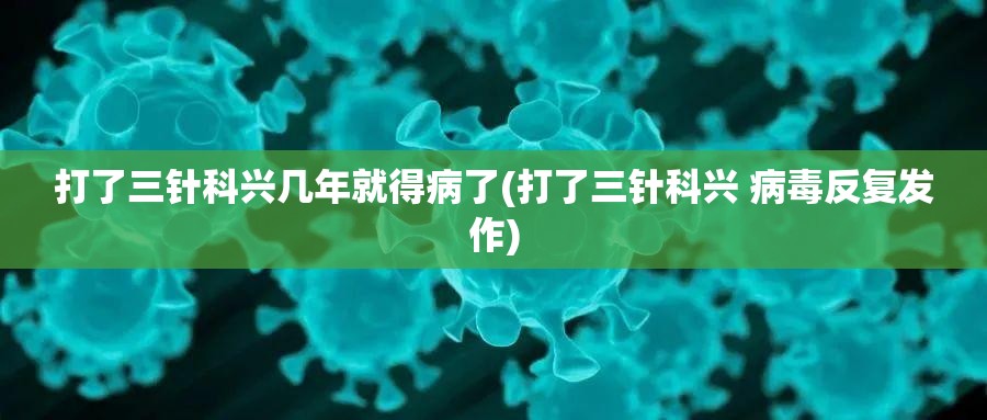 打了三针科兴几年就得病了(打了三针科兴 病毒反复发作)