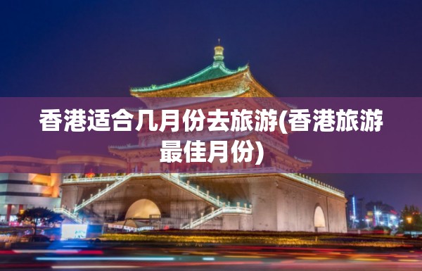 香港适合几月份去旅游(香港旅游最佳月份)
