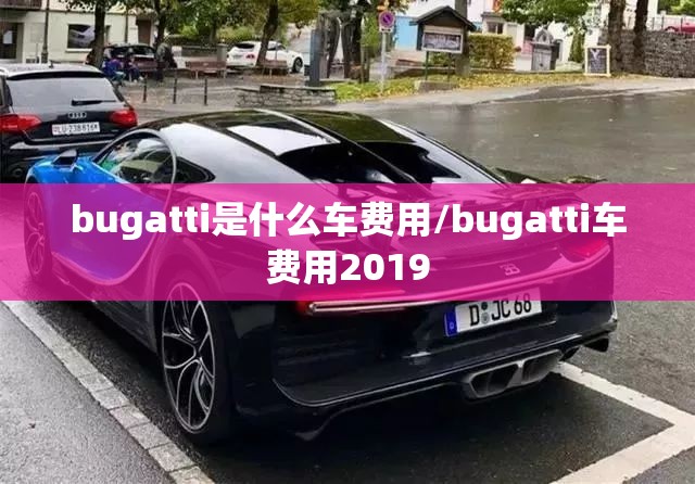 bugatti是什么车费用/bugatti车费用2019