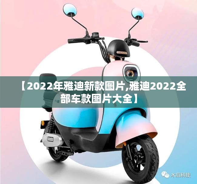 【2022年雅迪新款图片,雅迪2022全部车款图片大全】 【2022年雅迪新款图片,雅迪2022全部车款图片大全】