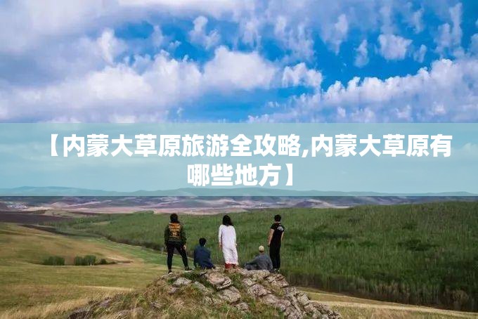 【内蒙大草原旅游全攻略,内蒙大草原有哪些地方】