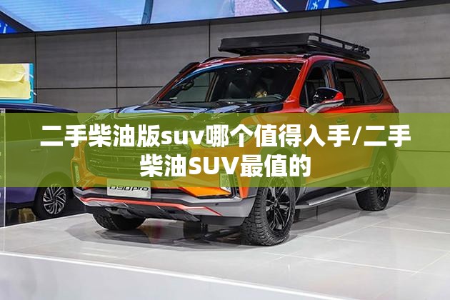二手柴油版suv哪个值得入手/二手柴油SUV最值的