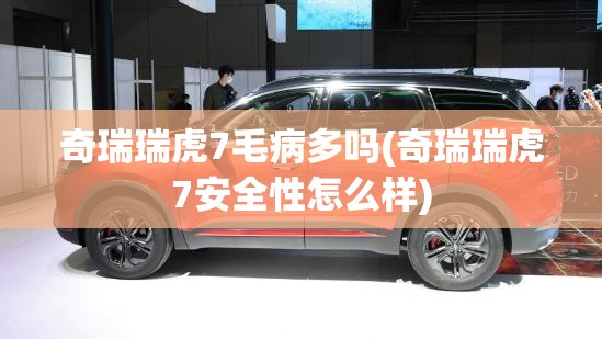 奇瑞瑞虎7毛病多吗(奇瑞瑞虎7安全性怎么样)