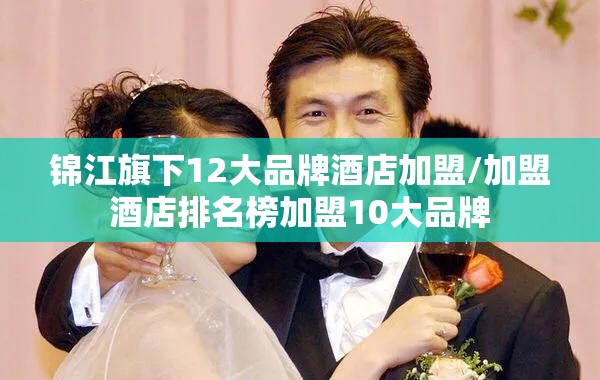 锦江旗下12大品牌酒店加盟/加盟酒店排名榜加盟10大品牌